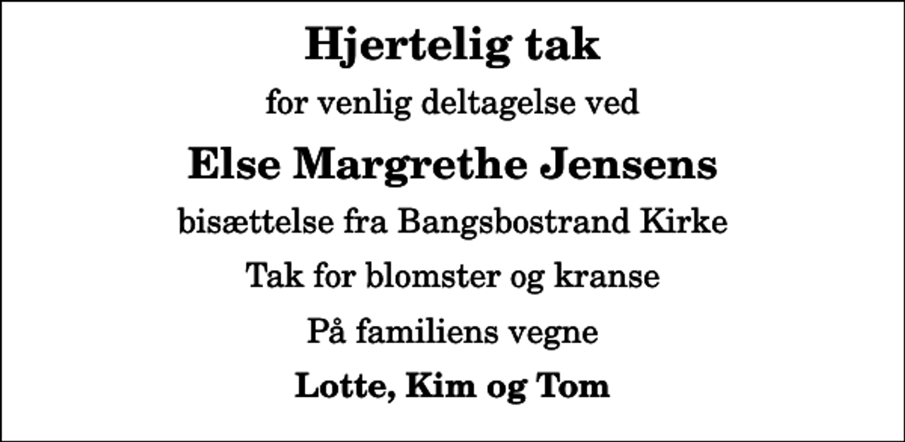 <p>Hjertelig tak<br />for venlig deltagelse ved<br />Else Margrethe Jensens<br />bisættelse fra Bangsbostrand Kirke<br />Tak for blomster og kranse<br />På familiens vegne<br />Lotte, Kim og Tom</p>