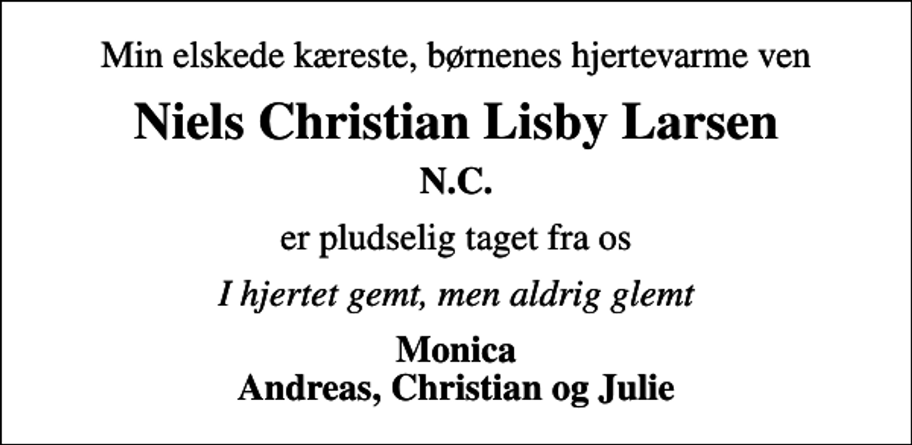 <p>Min elskede kæreste, børnenes hjertevarme ven<br />Niels Christian Lisby Larsen<br />N.C.<br />er pludselig taget fra os<br />I hjertet gemt, men aldrig glemt<br />Monica Andreas, Christian og Julie</p>