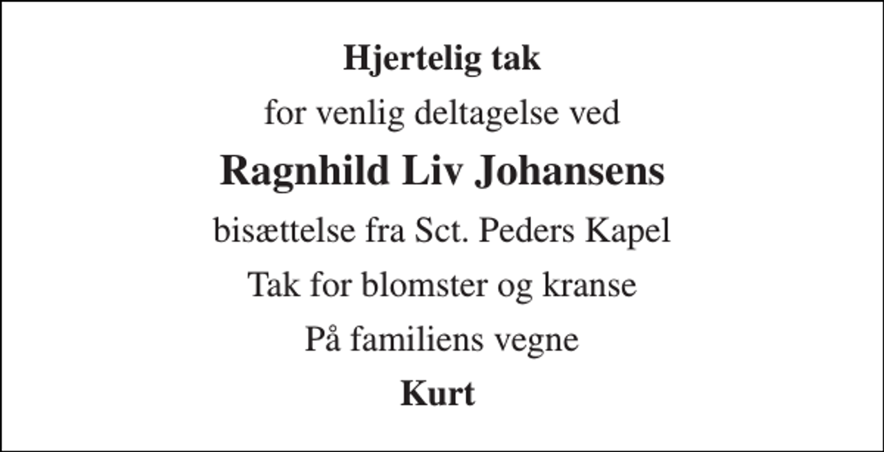 <p>Hjertelig tak<br />for venlig deltagelse ved<br />Ragnhild Liv Johansens<br />bisættelse fra Sct. Peders Kapel<br />Tak for blomster og kranse<br />På familiens vegne<br />Kurt</p>