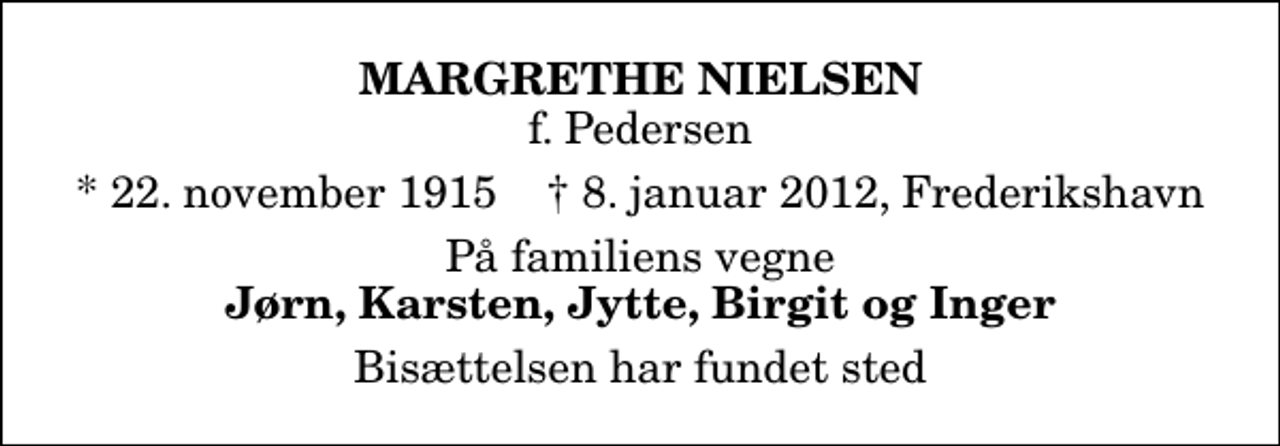 <p>Margrethe Nielsen<br />f. Pedersen<br />* 22. november 1915 ✝ 8. januar 2012, Frederikshavn<br />På familiens vegne<br />Jørn, Karsten, Jytte, Birgit og Inger<br />Bisættelsen har fundet sted</p>