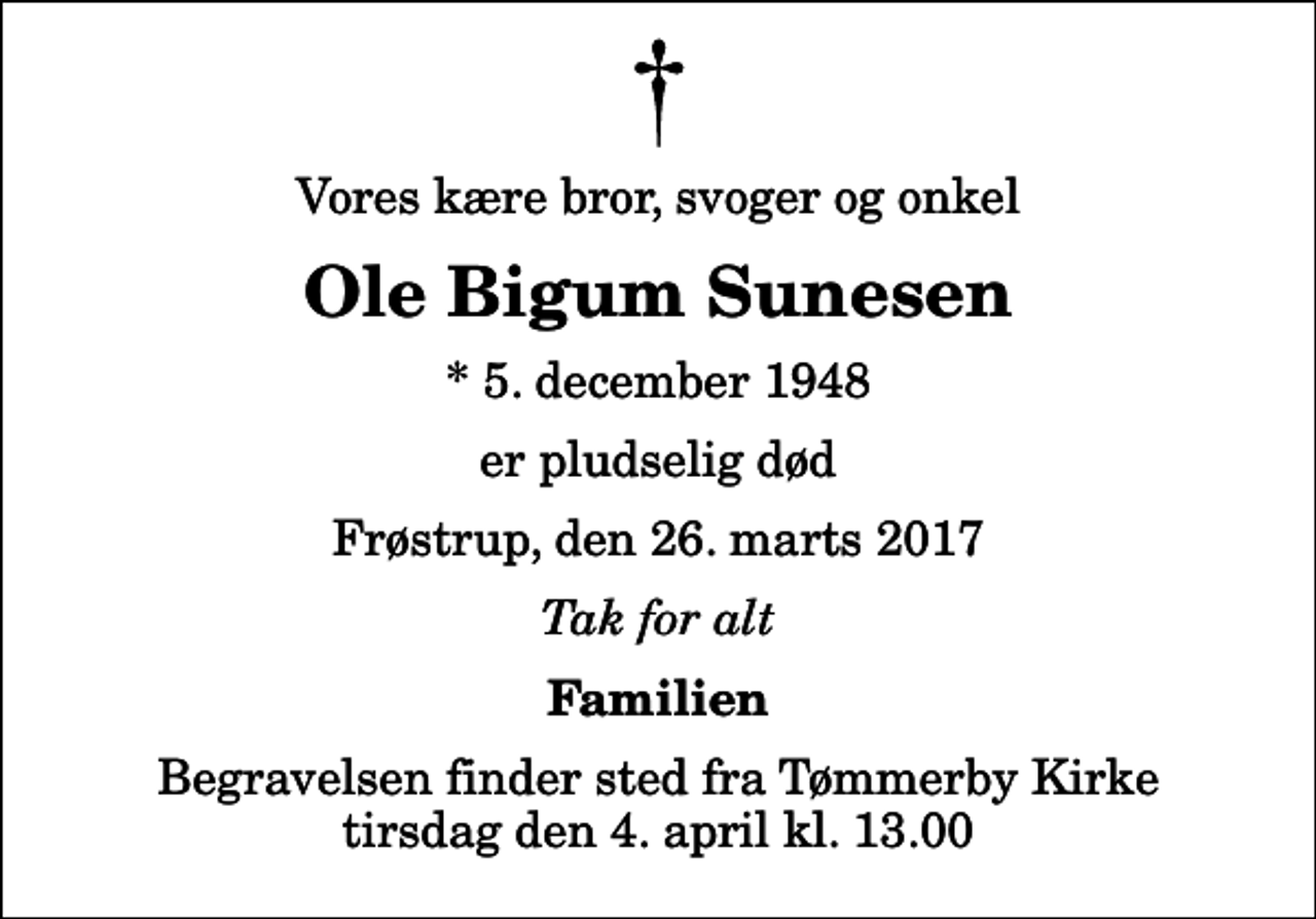 <p>Vores kære bror, svoger og onkel<br />Ole Bigum Sunesen<br />* 5. december 1948<br />er pludselig død<br />Frøstrup, den 26. marts 2017<br />Tak for alt<br />Familien<br />Begravelsen finder sted fra Tømmerby Kirke tirsdag den 4. april kl. 13.00</p>