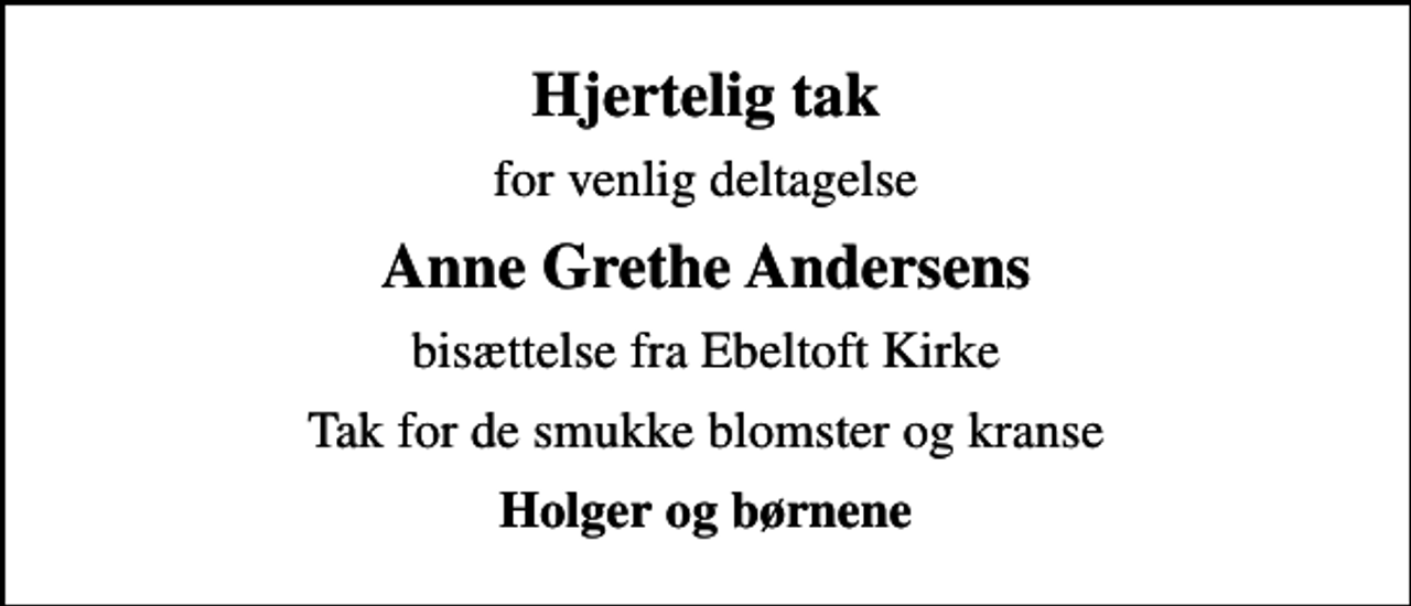 <p>Hjertelig tak<br />for venlig deltagelse<br />Anne Grethe Andersens<br />bisættelse fra Ebeltoft Kirke<br />Tak for de smukke blomster og kranse<br />Holger og børnene</p>