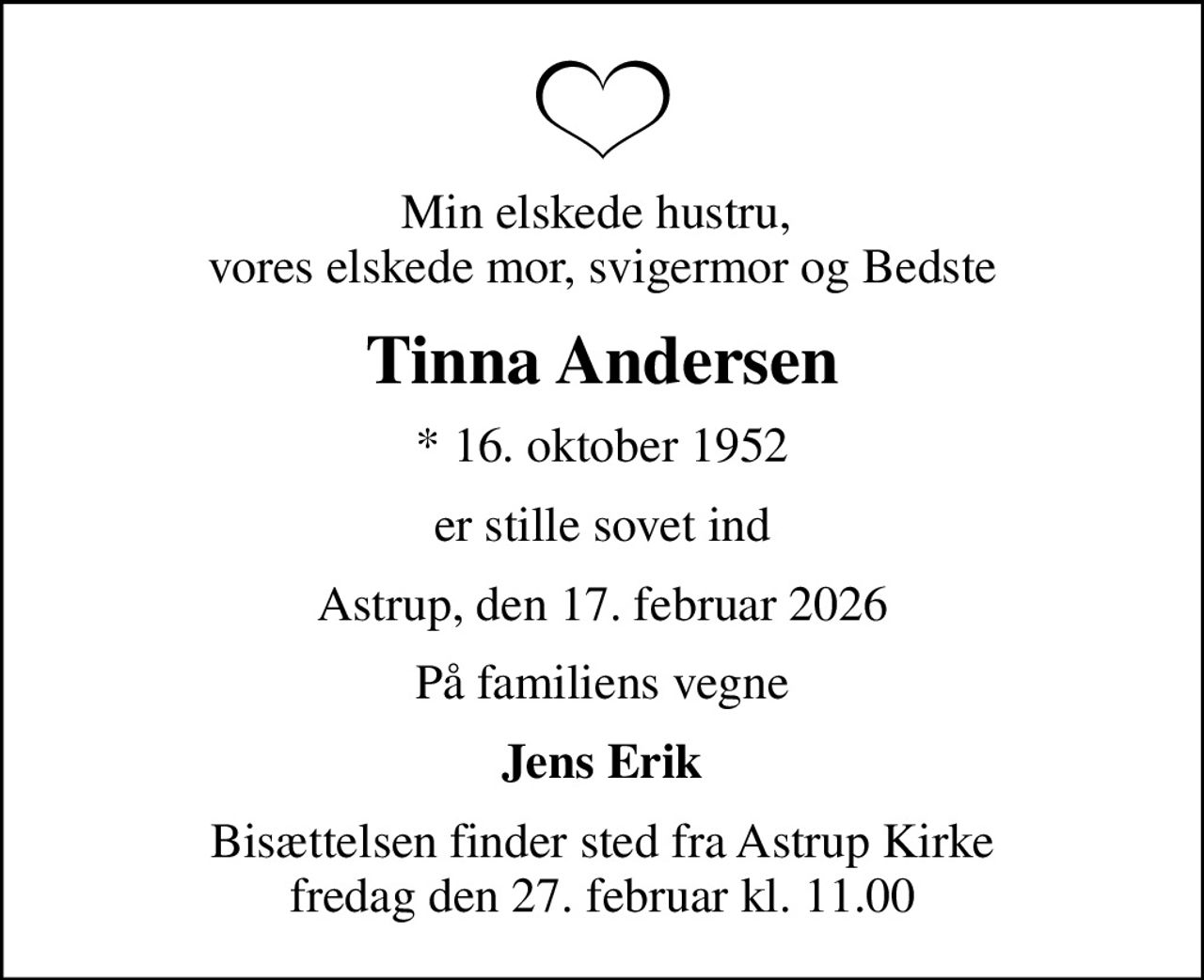 Min elskede hustru,  vores elskede mor, svigermor og Bedste
Tinna Andersen
* 16. oktober 1952
er stille sovet ind
Astrup, den 17. februar 2026
På familiens vegne
Jens Erik
Bisættelsen finder sted fra Astrup Kirke  fredag den 27. februar kl. 11.00