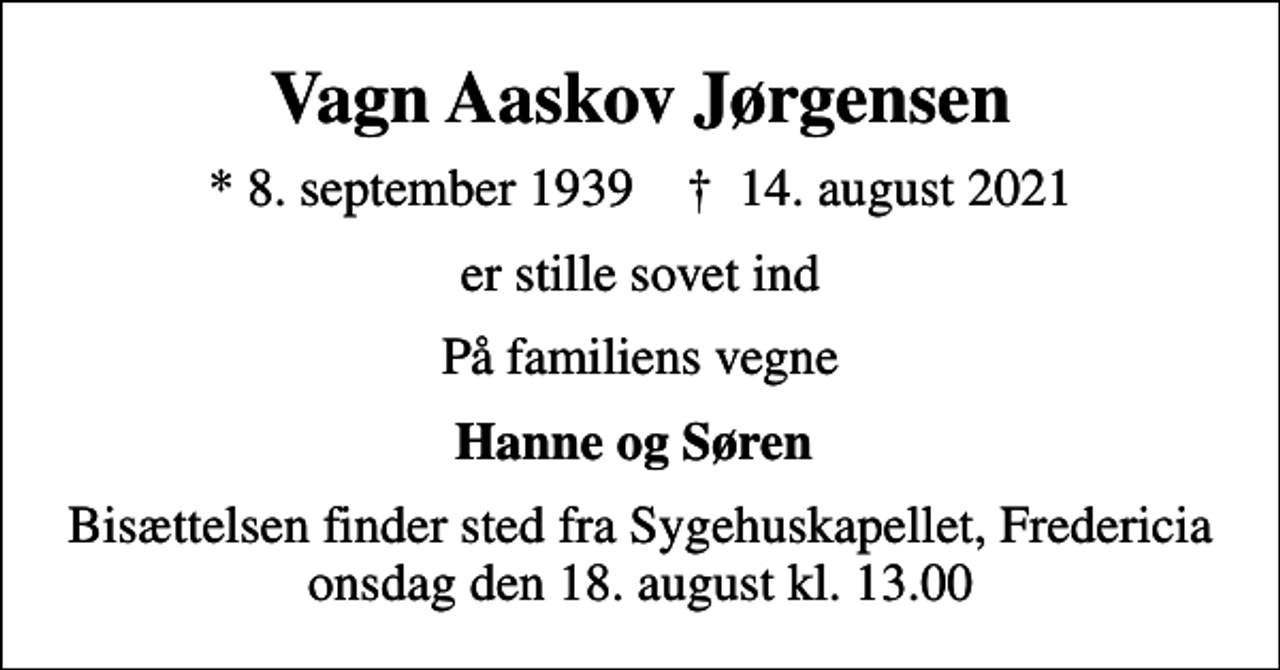 <p>Vagn Aaskov Jørgensen<br />* 8. september 1939 ✝ 14. august 2021<br />er stille sovet ind<br />På familiens vegne<br />Hanne og Søren<br />Bisættelsen finder sted fra Sygehuskapellet, Fredericia onsdag den 18. august kl. 13.00</p>