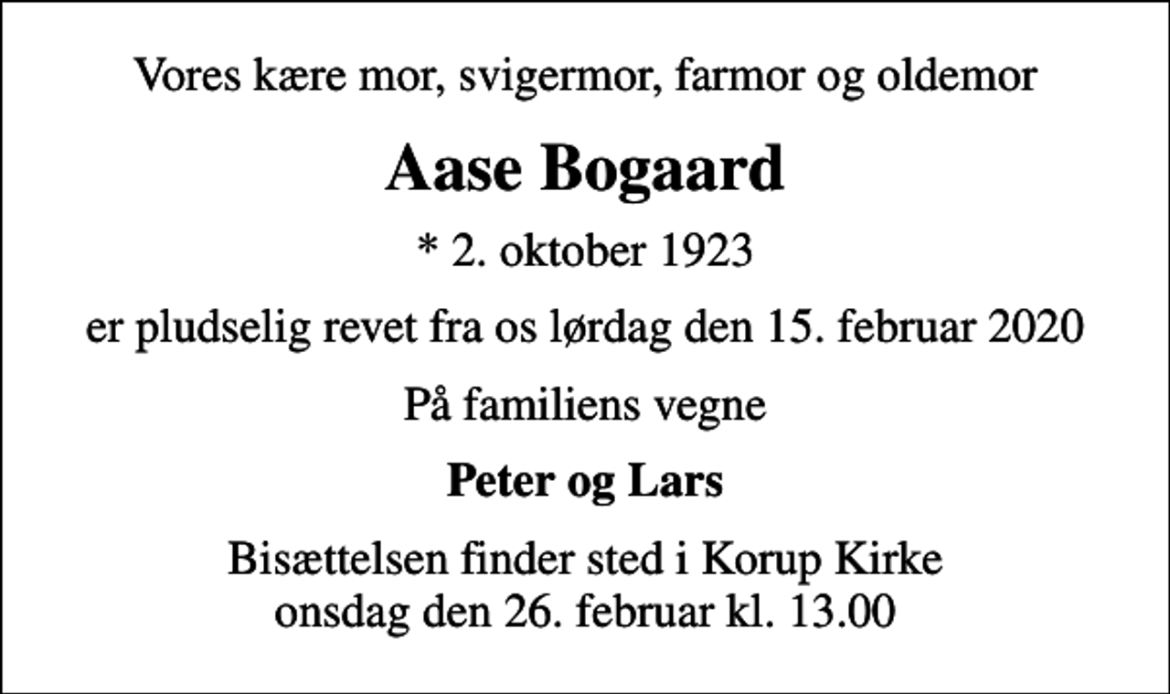 <p>Vores kære mor, svigermor, farmor og oldemor<br />Aase Bogaard<br />* 2. oktober 1923<br />er pludselig revet fra os lørdag den 15. februar 2020<br />På familiens vegne<br />Peter og Lars<br />Bisættelsen finder sted i Korup Kirke onsdag den 26. februar kl. 13.00</p>