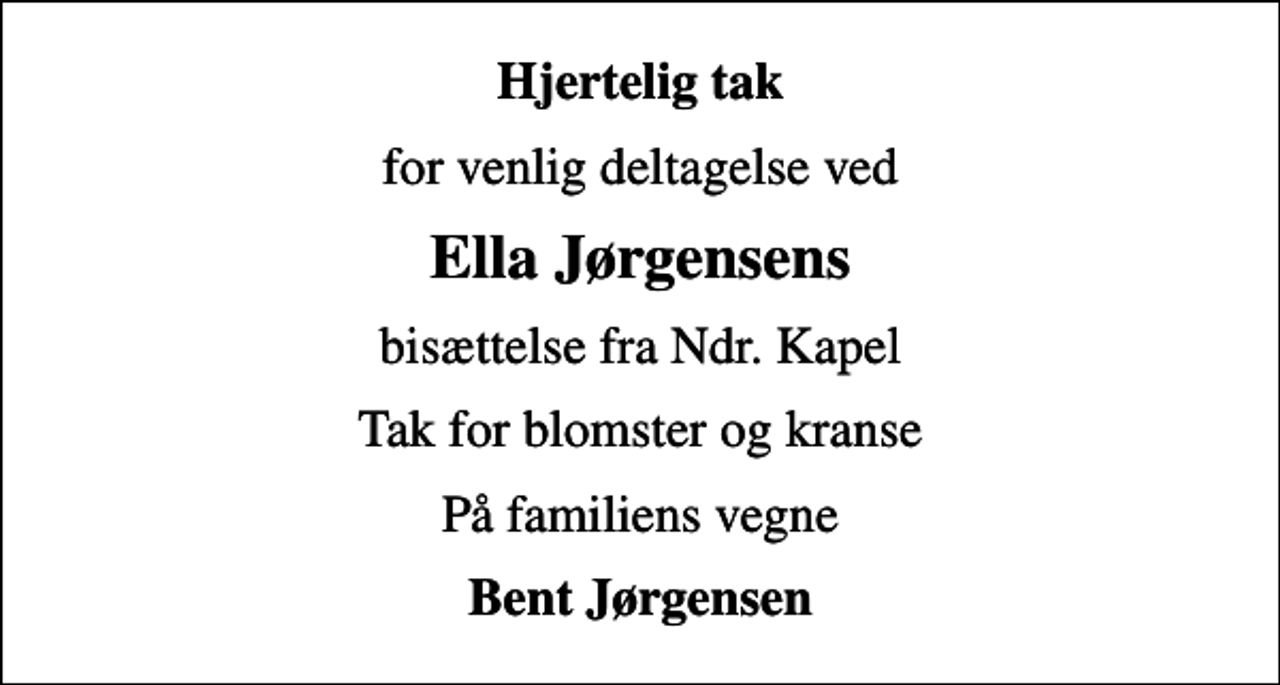 <p>Hjertelig tak<br />for venlig deltagelse ved<br />Ella Jørgensens<br />bisættelse fra Ndr. Kapel<br />Tak for blomster og kranse<br />På familiens vegne<br />Bent Jørgensen</p>