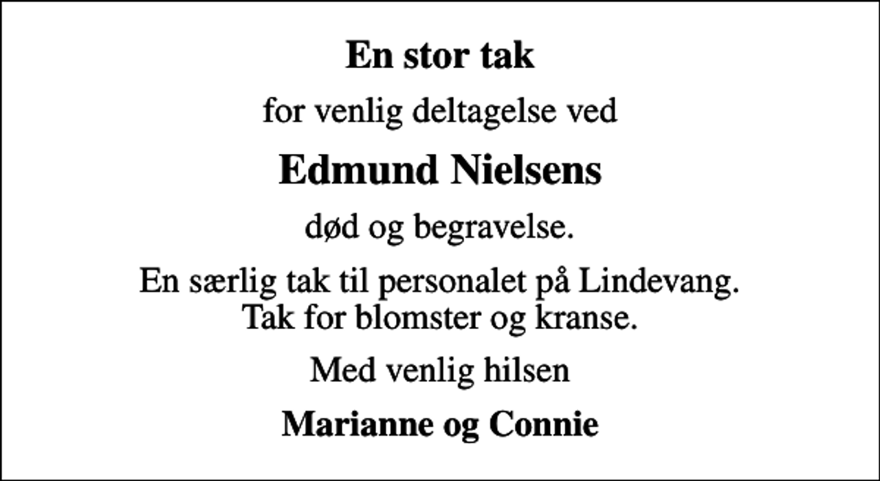 <p>En stor tak<br />for venlig deltagelse ved<br />Edmund Nielsens<br />død og begravelse.<br />En særlig tak til personalet på Lindevang. Tak for blomster og kranse.<br />Med venlig hilsen<br />Marianne og Connie</p>