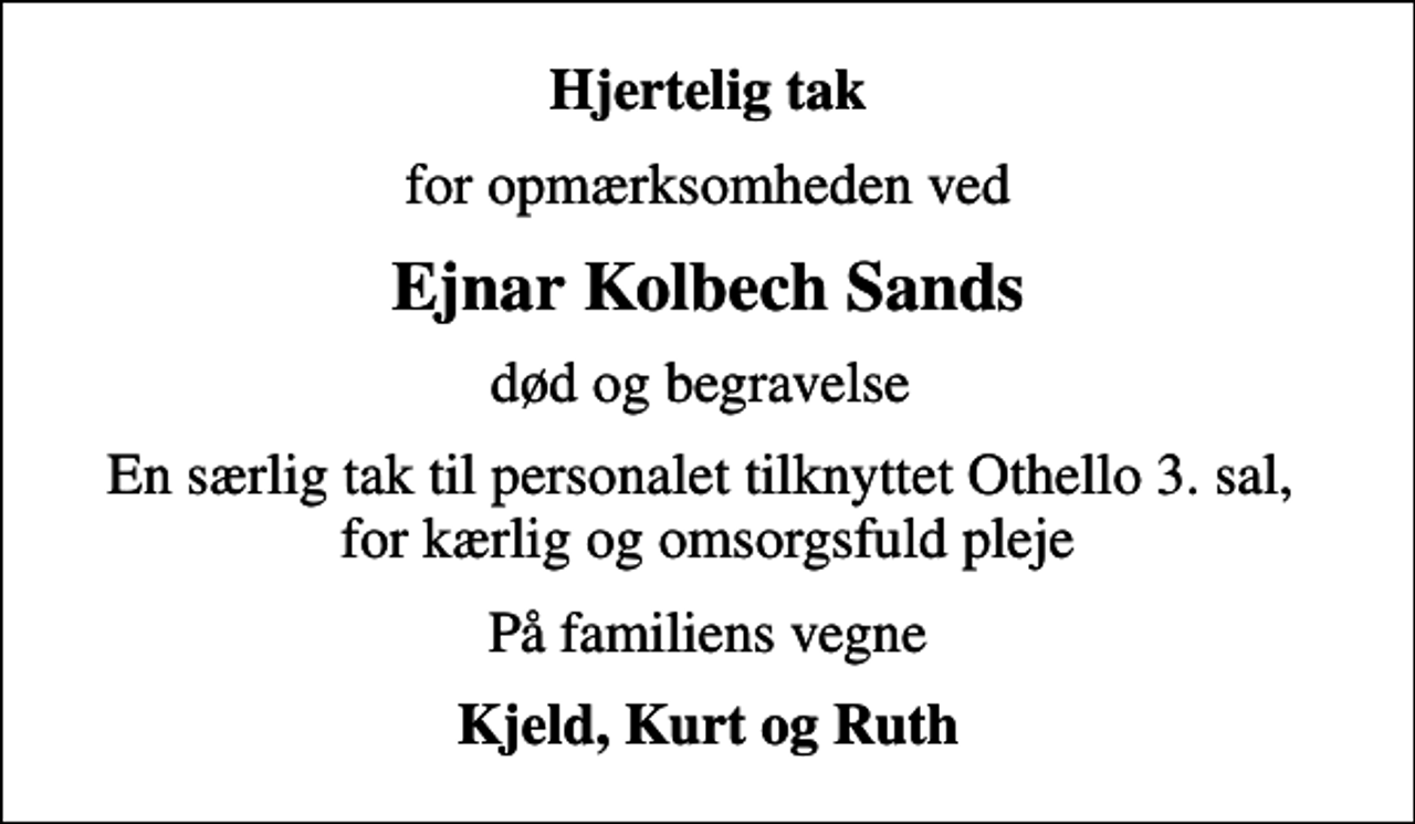 <p>Hjertelig tak<br />for opmærksomheden ved<br />Ejnar Kolbech Sands<br />død og begravelse<br />En særlig tak til personalet tilknyttet Othello 3. sal, for kærlig og omsorgsfuld pleje<br />På familiens vegne<br />Kjeld, Kurt og Ruth</p>