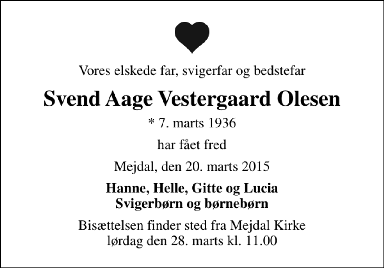 <p>Vores elskede far, svigerfar og bedstefar<br />Svend Aage Vestergaard Olesen<br />* 7. marts 1936<br />har fået fred<br />Mejdal, den 20. marts 2015<br />Hanne, Helle, Gitte og Lucia Svigerbørn og børnebørn<br />Bisættelsen finder sted fra Mejdal Kirke lørdag den 28. marts kl. 11.00</p>