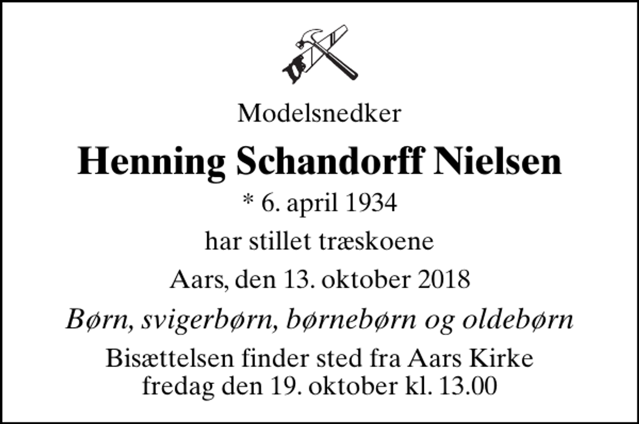 <p>Modelsnedker<br />Henning Schandorff Nielsen<br />* 6. april 1934<br />har stillet træskoene<br />Aars, den 13. oktober 2018<br />Børn, svigerbørn, børnebørn og oldebørn<br />Bisættelsen finder sted fra Aars Kirke fredag den 19. oktober kl. 13.00</p>