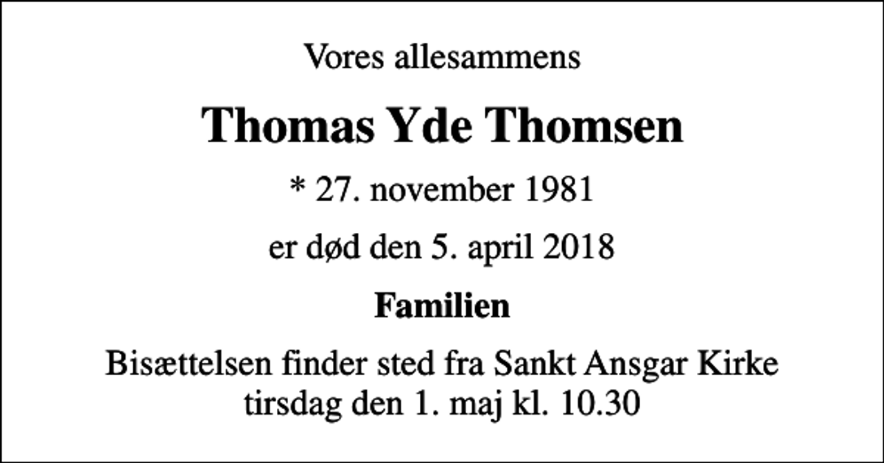 <p>Vores allesammens<br />Thomas Yde Thomsen<br />* 27. november 1981<br />er død den 5. april 2018<br />Familien<br />Bisættelsen finder sted fra Sankt Ansgar Kirke tirsdag den 1. maj kl. 10.30</p>