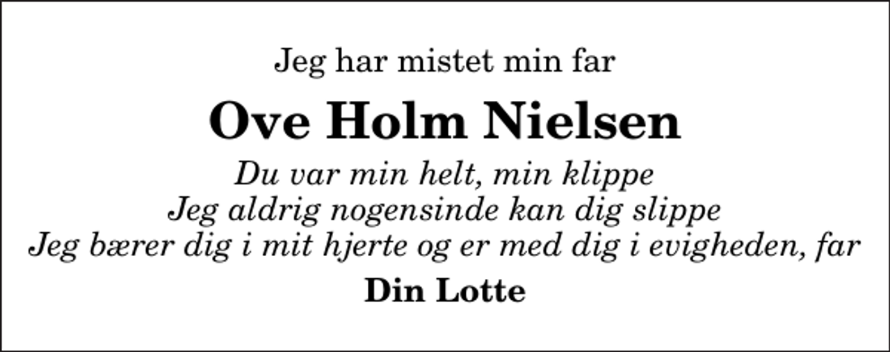 <p>Jeg har mistet min far<br />Ove Holm Nielsen<br />Du var min helt, min klippe Jeg aldrig nogensinde kan dig slippe Jeg bærer dig i mit hjerte og er med dig i evigheden, far<br />Din Lotte</p>