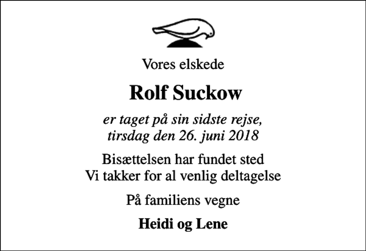 <p>Vores elskede<br />Rolf Suckow<br />er taget på sin sidste rejse, tirsdag den 26. juni 2018<br />Bisættelsen har fundet sted Vi takker for al venlig deltagelse<br />På familiens vegne<br />Heidi og Lene</p>