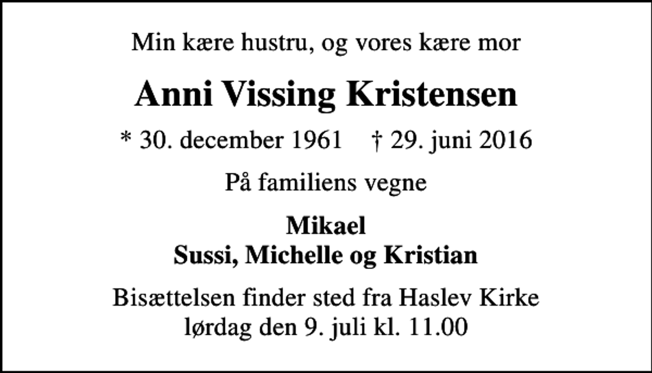 <p>Min kære hustru, og vores kære mor<br />Anni Vissing Kristensen<br />* 30. december 1961 ✝ 29. juni 2016<br />På familiens vegne<br />Mikael Sussi, Michelle og Kristian<br />Bisættelsen finder sted fra Haslev Kirke lørdag den 9. juli kl. 11.00</p>