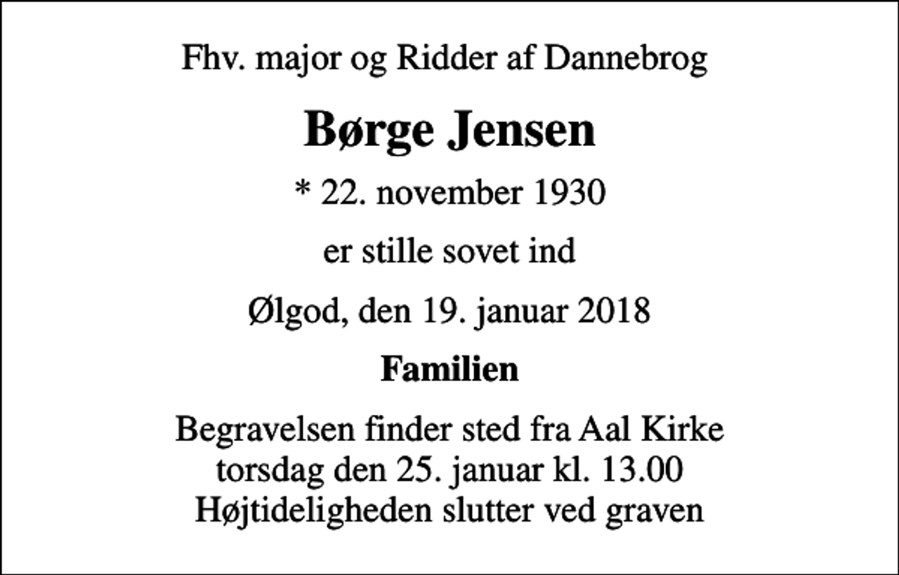 <p>Fhv. major og Ridder af Dannebrog<br />Børge Jensen<br />* 22. november 1930<br />er stille sovet ind<br />Ølgod, den 19. januar 2018<br />Familien<br />Begravelsen finder sted fra Aal Kirke torsdag den 25. januar kl. 13.00 Højtideligheden slutter ved graven</p>