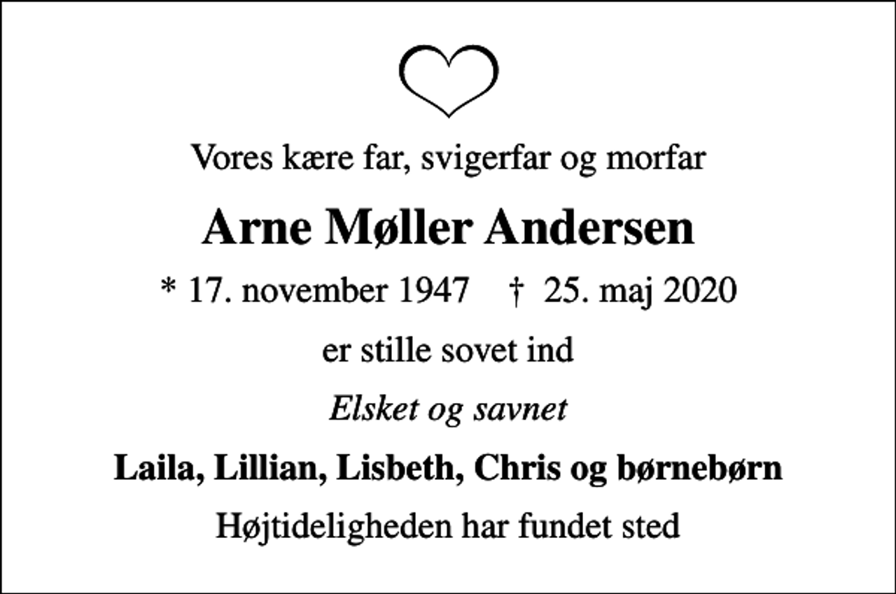 <p>Vores kære far, svigerfar og morfar<br />Arne Møller Andersen<br />* 17. november 1947 ✝ 25. maj 2020<br />er stille sovet ind<br />Elsket og savnet<br />Laila, Lillian, Lisbeth, Chris og børnebørn<br />Højtideligheden har fundet sted</p>