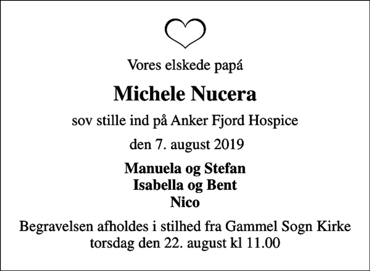 <p>Vores elskede papá<br />Michele Nucera<br />sov stille ind på Anker Fjord Hospice<br />den 7. august 2019<br />Manuela og Stefan Isabella og Bent Nico<br />Begravelsen afholdes i stilhed fra Gammel Sogn Kirke torsdag den 22. august kl 11.00</p>