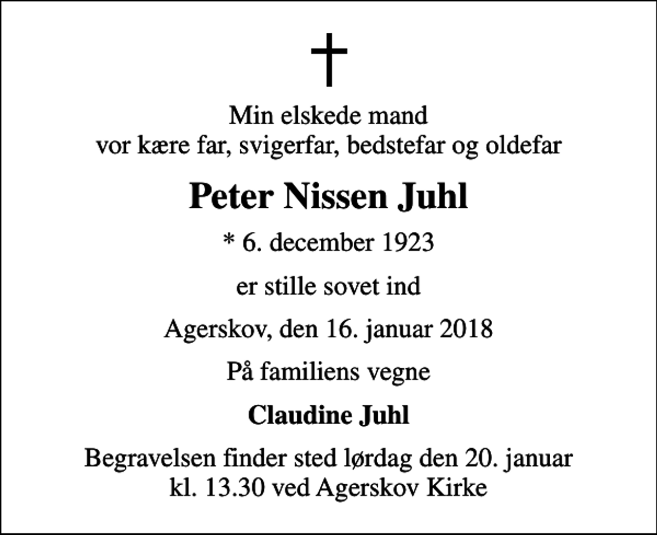 <p>Min elskede mand vor kære far, svigerfar, bedstefar og oldefar<br />Peter Nissen Juhl<br />* 6. december 1923<br />er stille sovet ind<br />Agerskov, den 16. januar 2018<br />På familiens vegne<br />Claudine Juhl<br />Begravelsen finder sted lørdag den 20. januar kl. 13.30 ved Agerskov Kirke</p>
