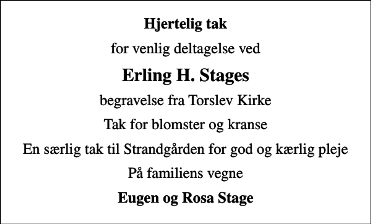 <p>Hjertelig tak<br />for venlig deltagelse ved<br />Erling H. Stages<br />begravelse fra Torslev Kirke<br />Tak for blomster og kranse<br />En særlig tak til Strandgården for god og kærlig pleje<br />På familiens vegne<br />Eugen og Rosa Stage</p>