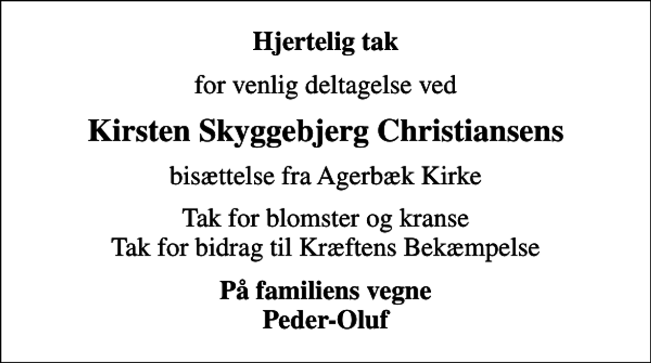 <p>Hjertelig tak<br />for venlig deltagelse ved<br />Kirsten Skyggebjerg Christiansens<br />bisættelse fra Agerbæk Kirke<br />Tak for blomster og kranse Tak for bidrag til Kræftens Bekæmpelse<br />På familiens vegne Peder-Oluf</p>