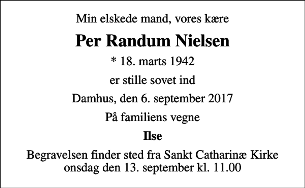<p>Min elskede mand, vores kære<br />Per Randum Nielsen<br />* 18. marts 1942<br />er stille sovet ind<br />Damhus, den 6. september 2017<br />På familiens vegne<br />Ilse<br />Begravelsen finder sted fra Sankt Catharinæ Kirke onsdag den 13. september kl. 11.00</p>
