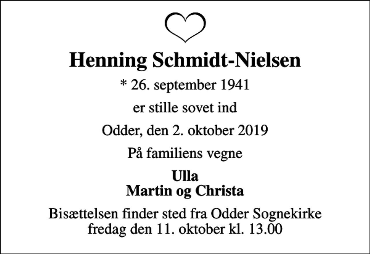 <p>Henning Schmidt-Nielsen<br />* 26. september 1941<br />er stille sovet ind<br />Odder, den 2. oktober 2019<br />På familiens vegne<br />Ulla Martin og Christa<br />Bisættelsen finder sted fra Odder Sognekirke fredag den 11. oktober kl. 13.00</p>