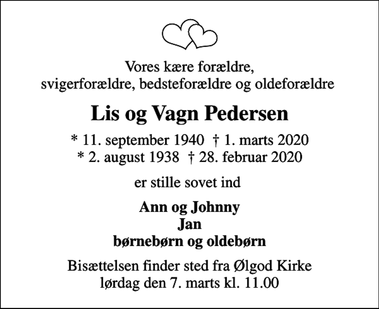 <p>Vores kære forældre, svigerforældre, bedsteforældre og oldeforældre<br />Lis og Vagn Pedersen<br />* 11. september 1940 1. marts 2020 * 2. august 1938 28. februar 2020<br />er stille sovet ind<br />Ann og Johnny Jan børnebørn og oldebørn<br />Bisættelsen finder sted fra Ølgod Kirke lørdag den 7. marts kl. 11.00</p>