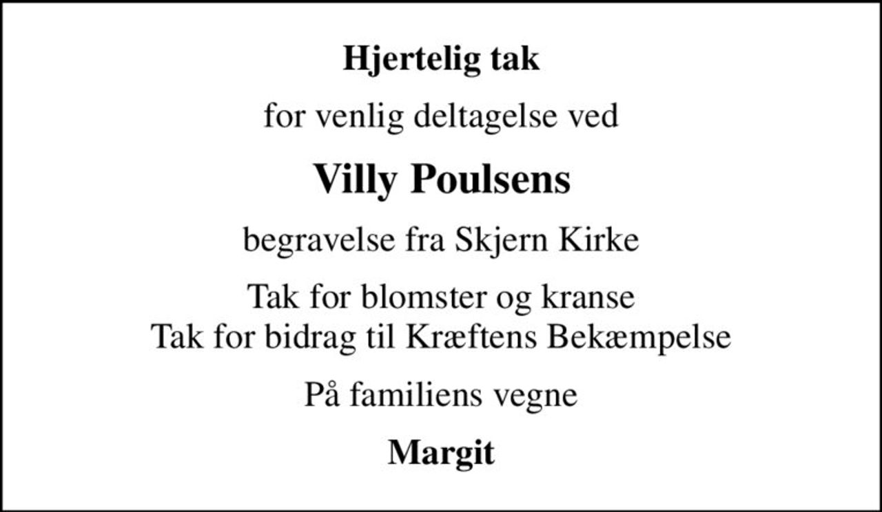 Hjertelig tak
for venlig deltagelse ved
Villy Poulsens
begravelse fra Skjern Kirke
Tak for blomster og kranse Tak for bidrag til Kræftens Bekæmpelse
På familiens vegne
Margit