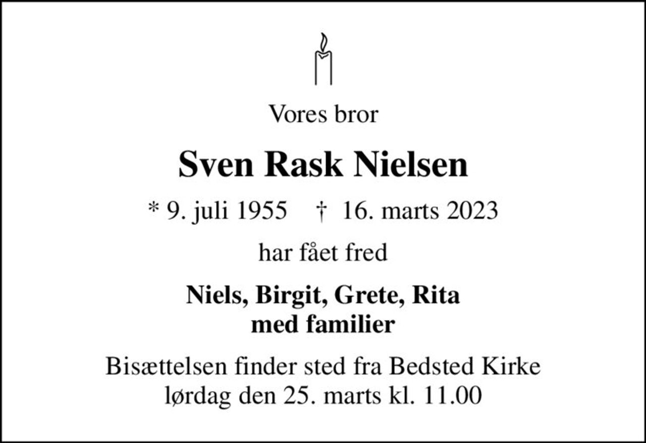 Vores bror
Sven Rask Nielsen
* 9. juli 1955    ✝ 16. marts 2023
har fået fred
Niels, Birgit, Grete, Rita med familier
Bisættelsen finder sted fra Bedsted Kirke  lørdag den 25. marts kl. 11.00