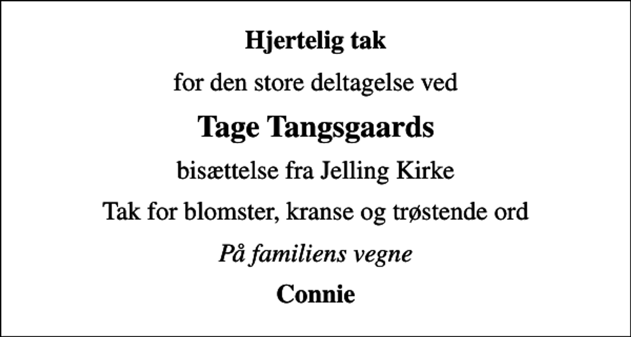 <p>Hjertelig tak<br />for den store deltagelse ved<br />Tage Tangsgaards<br />bisættelse fra Jelling Kirke<br />Tak for blomster, kranse og trøstende ord<br />På familiens vegne<br />Connie</p>