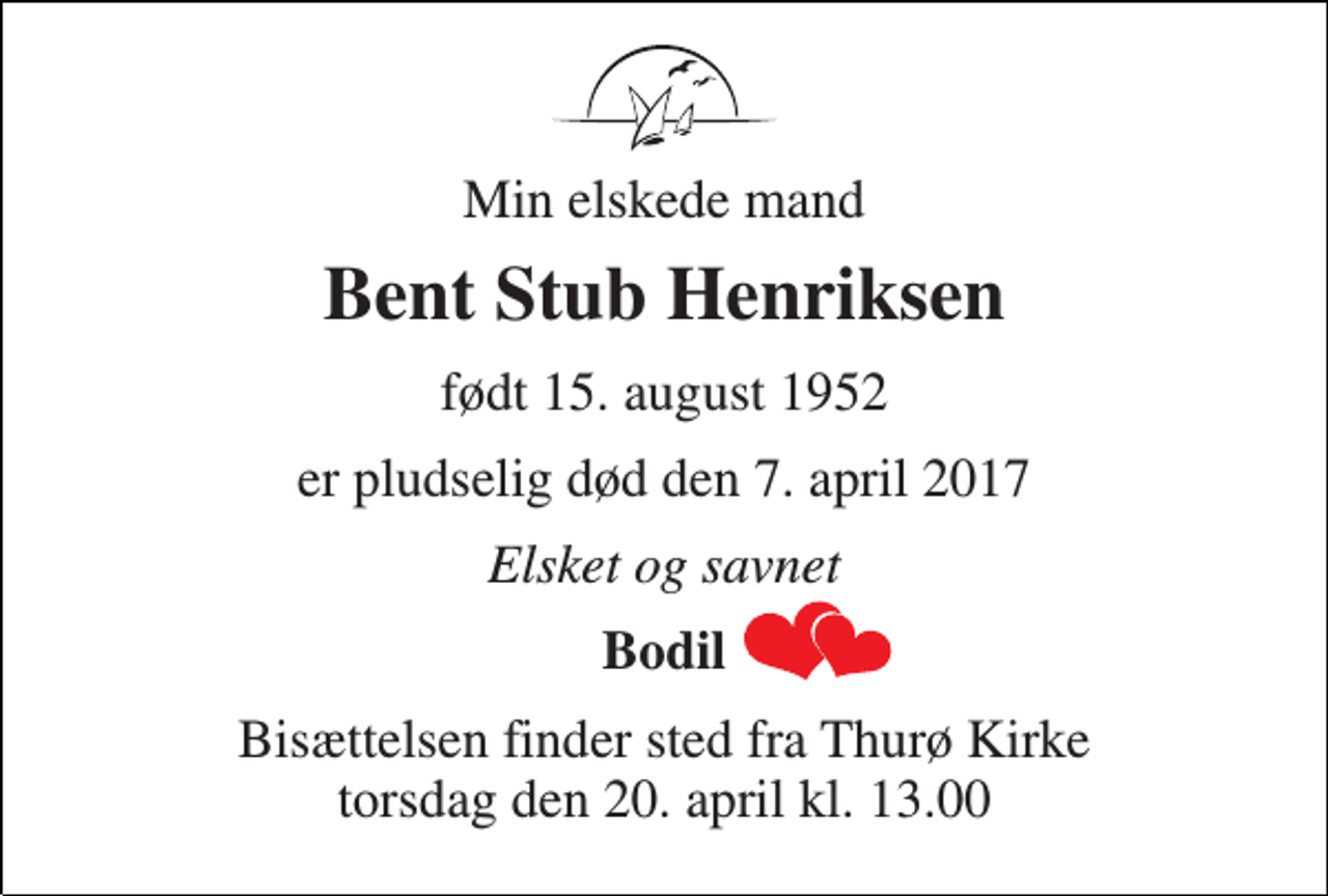 <p>Min elskede mand<br />Bent Stub Henriksen<br />født 15. august 1952<br />er pludselig død den 7. april 2017<br />Elsket og savnet<br />Bodil<br />Bisættelsen finder sted fra Thurø Kirke torsdag den 20. april kl. 13.00</p>