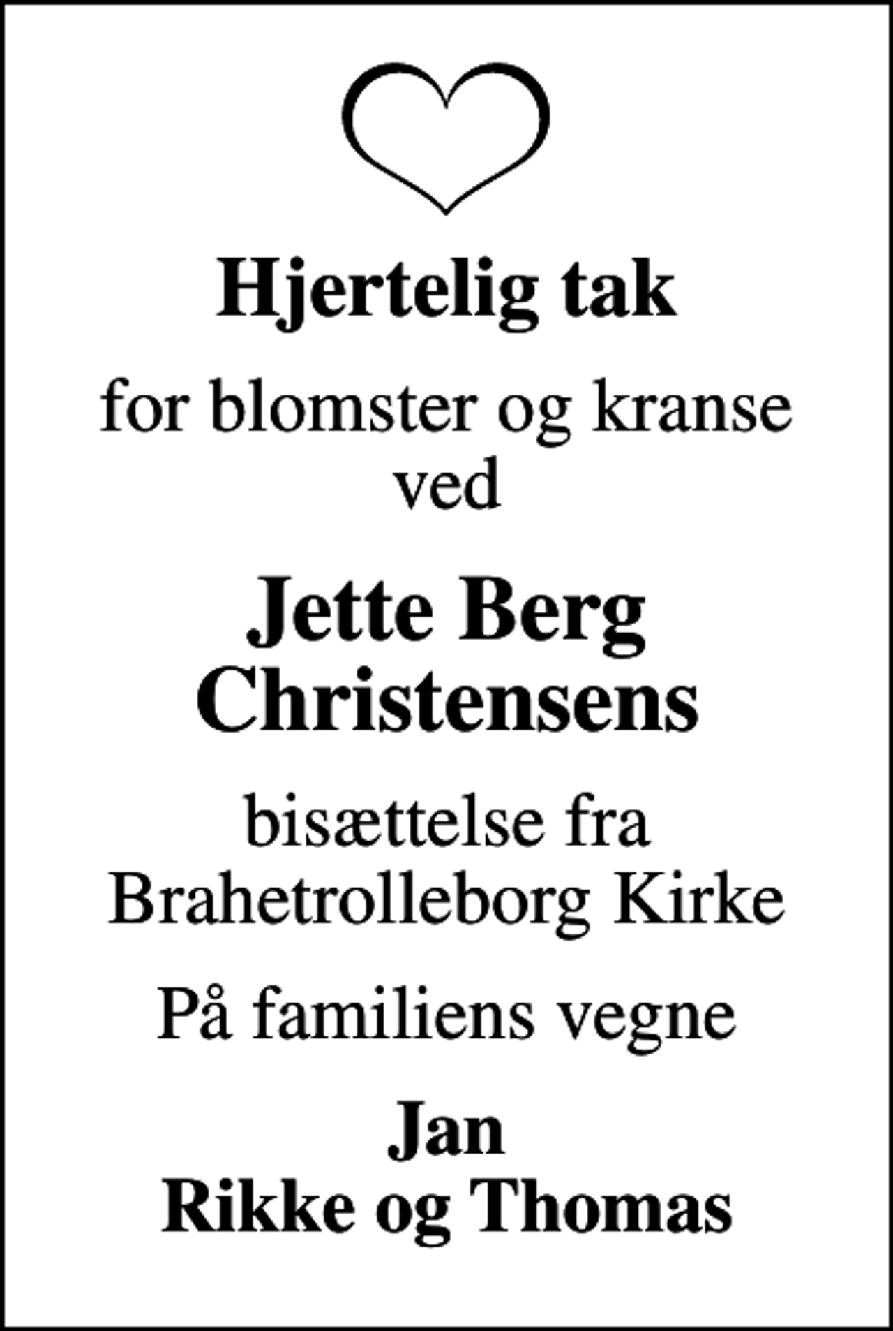 <p>Hjertelig tak<br />for blomster og kranse ved<br />Jette Berg Christensens<br />bisættelse fra Brahetrolleborg Kirke<br />På familiens vegne<br />Jan Rikke og Thomas</p>