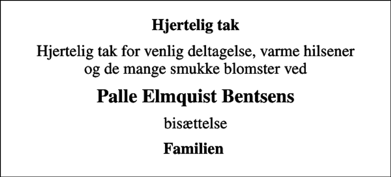 <p>Hjertelig tak<br />Hjertelig tak for venlig deltagelse, varme hilsener og de mange smukke blomster ved<br />Palle Elmquist Bentsens<br />bisættelse<br />Familien</p>