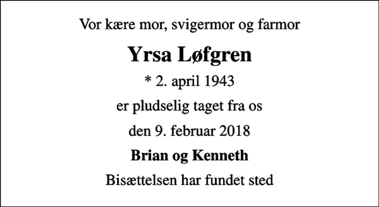 <p>Vor kære mor, svigermor og farmor<br />Yrsa Løfgren<br />* 2. april 1943<br />er pludselig taget fra os<br />den 9. februar 2018<br />Brian og Kenneth<br />Bisættelsen har fundet sted</p>