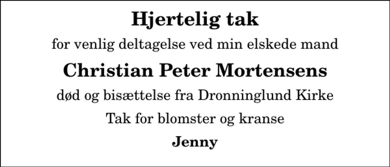 <p>Hjertelig tak<br />for venlig deltagelse ved min elskede mand<br />Christian Peter Mortensens<br />død og bisættelse fra Dronninglund Kirke<br />Tak for blomster og kranse<br />Jenny</p>