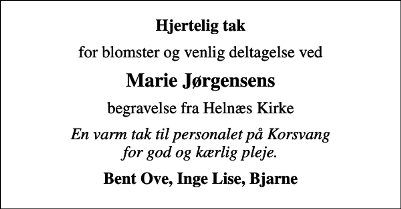 <p>Hjertelig tak<br />for blomster og venlig deltagelse ved<br />Marie Jørgensens<br />begravelse fra Helnæs Kirke<br />En varm tak til personalet på Korsvang for god og kærlig pleje.<br />Bent Ove, Inge Lise, Bjarne</p>