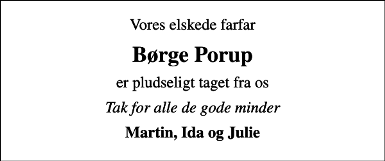 <p>Vores elskede farfar<br />Børge Porup<br />er pludseligt taget fra os<br />Tak for alle de gode minder<br />Martin, Ida og Julie</p>