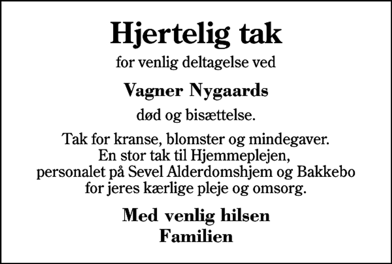 <p>Hjertelig tak<br />for venlig deltagelse ved<br />Vagner Nygaards<br />død og bisættelse.<br />Tak for kranse, blomster og mindegaver. En stor tak til Hjemmeplejen, personalet på Sevel Alderdomshjem og Bakkebo for jeres kærlige pleje og omsorg.<br />Med venlig hilsen Familien</p>