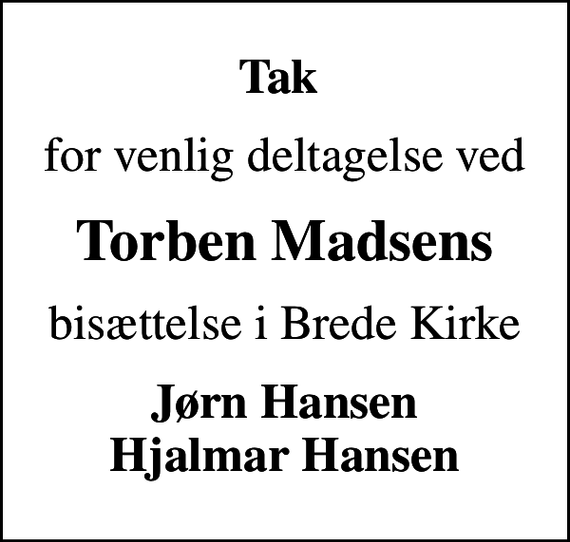 <p>Tak<br />for venlig deltagelse ved<br />Torben Madsens<br />bisættelse i Brede Kirke<br />Jørn Hansen Hjalmar Hansen</p>