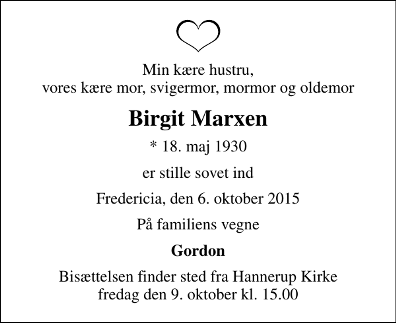 <p>Min kære hustru, vores kære mor, svigermor, mormor og oldemor<br />Birgit Marxen<br />* 18. maj 1930<br />er stille sovet ind<br />Fredericia, den 6. oktober 2015<br />På familiens vegne<br />Gordon<br />Bisættelsen finder sted fra Hannerup Kirke fredag den 9. oktober kl. 15.00</p>