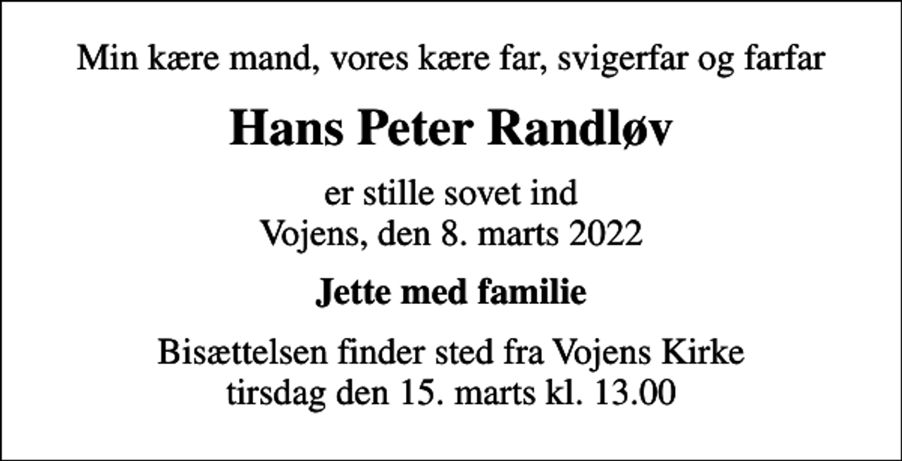 <p>Min kære mand, vores kære far, svigerfar og farfar<br />Hans Peter Randløv<br />er stille sovet ind Vojens, den 8. marts 2022<br />Jette med familie<br />Bisættelsen finder sted fra Vojens Kirke tirsdag den 15. marts kl. 13.00</p>