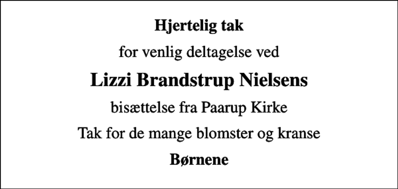 <p>Hjertelig tak<br />for venlig deltagelse ved<br />Lizzi Brandstrup Nielsens<br />bisættelse fra Paarup Kirke<br />Tak for de mange blomster og kranse<br />Børnene</p>