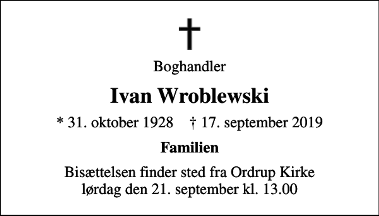 <p>Boghandler<br />Ivan Wroblewski<br />* 31. oktober 1928 ✝ 17. september 2019<br />Familien<br />Bisættelsen finder sted fra Ordrup Kirke lørdag den 21. september kl. 13.00</p>