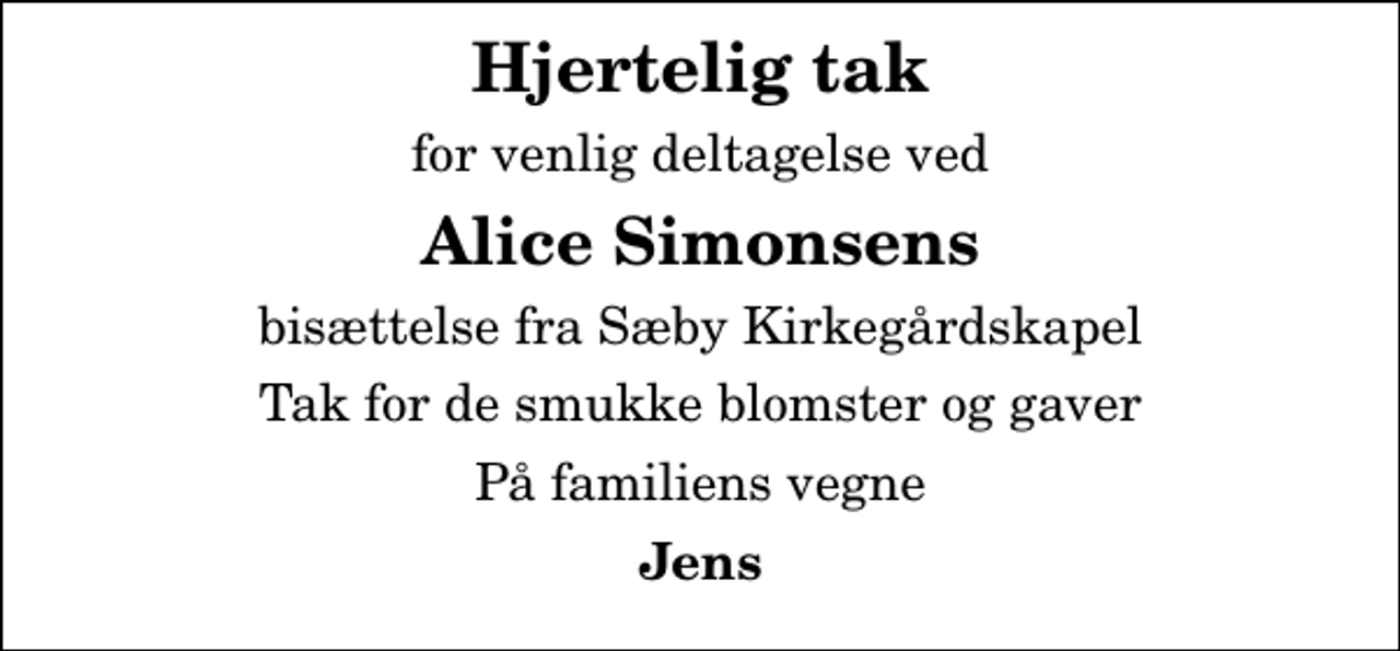<p>Hjertelig tak<br />for venlig deltagelse ved<br />Alice Simonsens<br />bisættelse fra Sæby Kirkegårdskapel<br />Tak for de smukke blomster og gaver<br />På familiens vegne<br />Jens</p>
