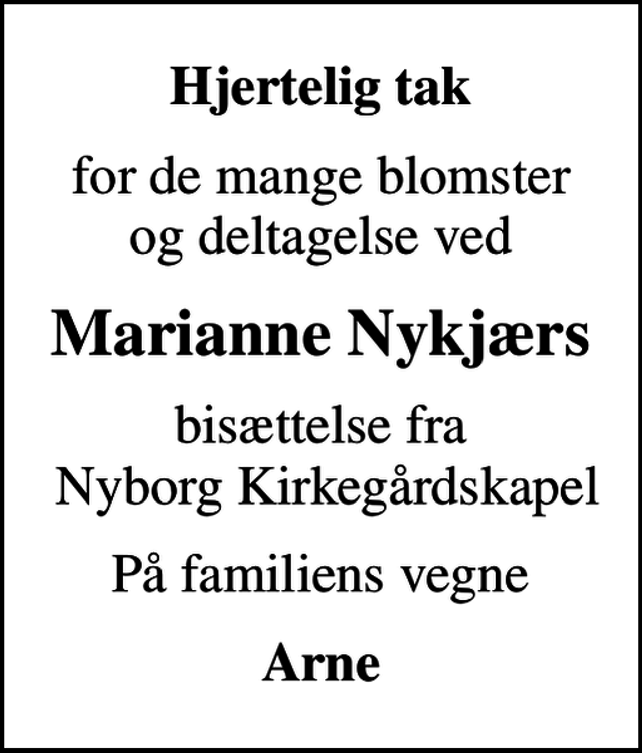 <p>Hjertelig tak<br />for de mange blomster og deltagelse ved<br />Marianne Nykjærs<br />bisættelse fra Nyborg Kirkegårdskapel<br />På familiens vegne<br />Arne</p>