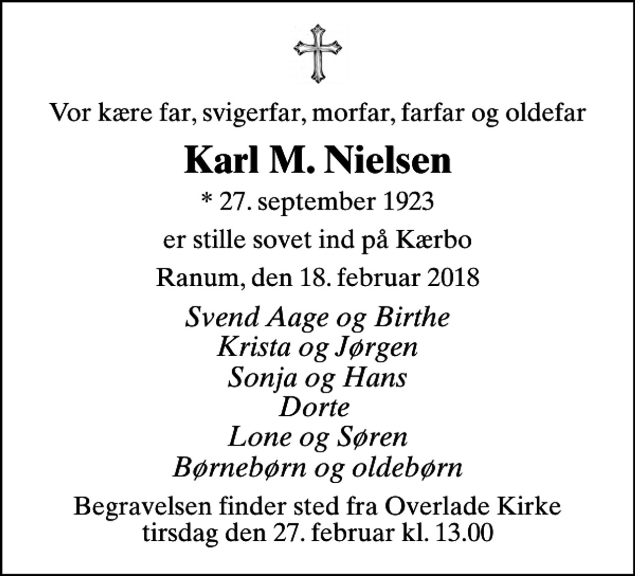 <p>Vor kære far, svigerfar, morfar, farfar og oldefar<br />Karl M. Nielsen<br />* 27. september 1923<br />er stille sovet ind på Kærbo<br />Ranum, den 18. februar 2018<br />Svend Aage og Birthe Krista og Jørgen Sonja og Hans Dorte Lone og Søren Børnebørn og oldebørn<br />Begravelsen finder sted fra Overlade Kirke tirsdag den 27. februar kl. 13.00</p>