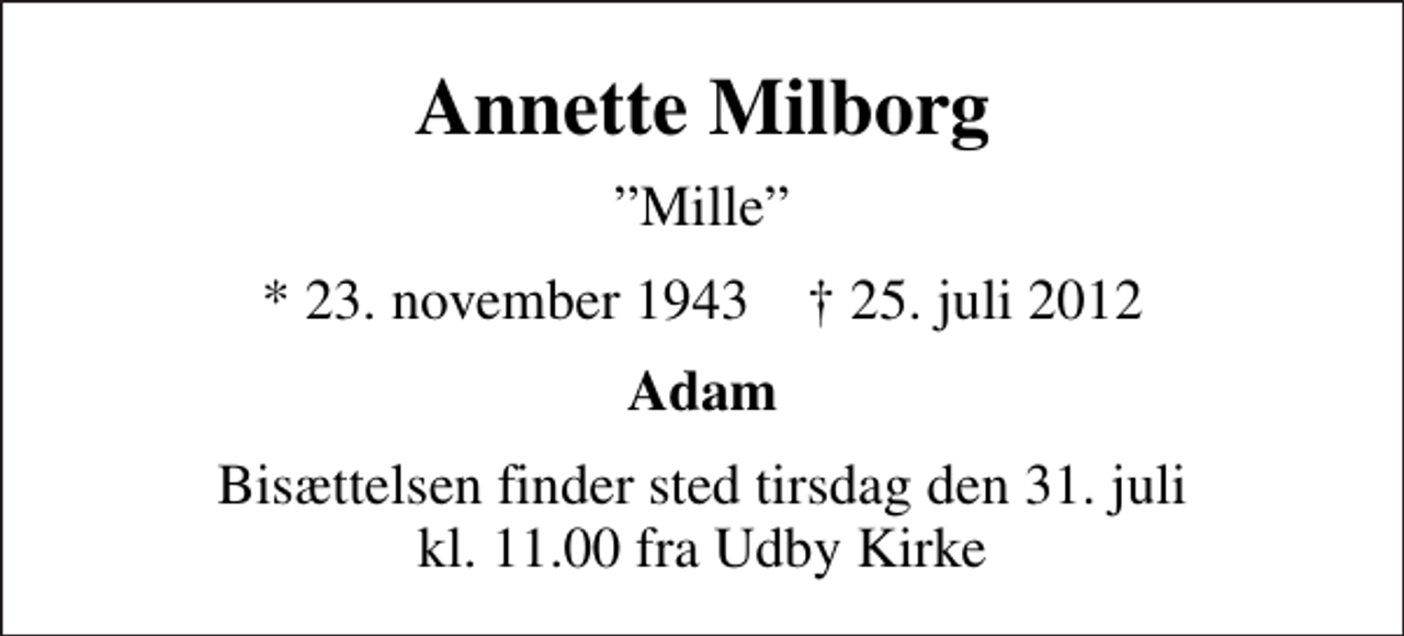 <p>Annette Milborg<br />Mille<br />* 23. november 1943 ✝ 25. juli 2012<br />Adam<br />Bisættelsen finder sted tirsdag den 31. juli kl. 11.00 fra Udby Kirke</p>