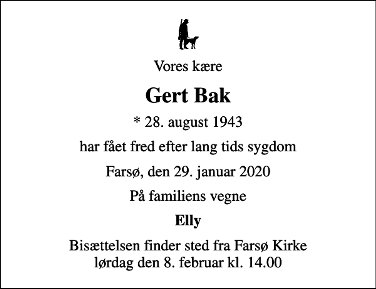 <p>Vores kære<br />Gert Bak<br />* 28. august 1943<br />har fået fred efter lang tids sygdom<br />Farsø, den 29. januar 2020<br />På familiens vegne<br />Elly<br />Bisættelsen finder sted fra Farsø Kirke lørdag den 8. februar kl. 14.00</p>