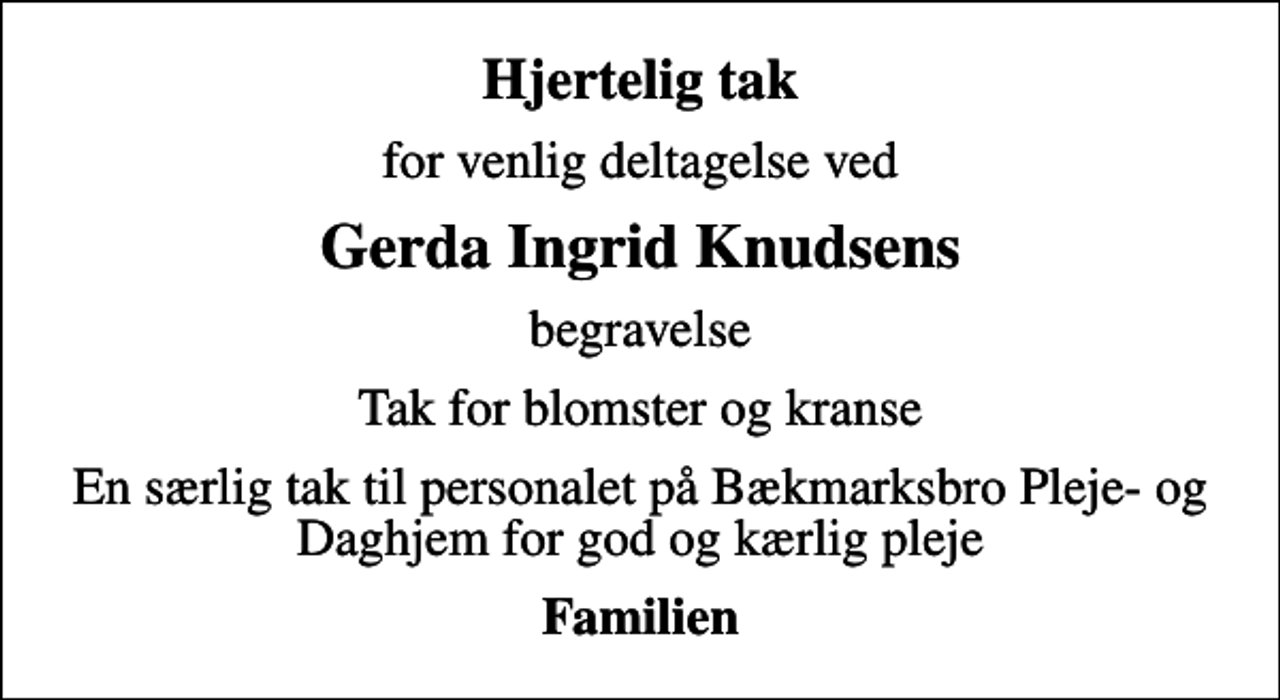 <p>Hjertelig tak<br />for venlig deltagelse ved<br />Gerda Ingrid Knudsens<br />begravelse<br />Tak for blomster og kranse<br />En særlig tak til personalet på Bækmarksbro Pleje- og Daghjem for god og kærlig pleje<br />Familien</p>