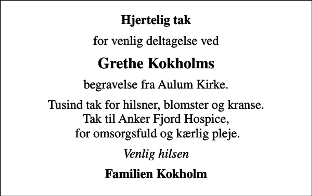 <p>Hjertelig tak<br />for venlig deltagelse ved<br />Grethe Kokholms<br />begravelse fra Aulum Kirke.<br />Tusind tak for hilsner, blomster og kranse. Tak til Anker Fjord Hospice, for omsorgsfuld og kærlig pleje.<br />Venlig hilsen<br />Familien Kokholm</p>
